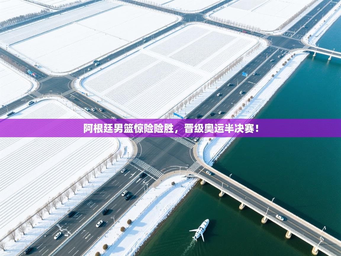 开云体育app投诉-阿根廷男篮惊险险胜，晋级奥运半决赛！  第3张