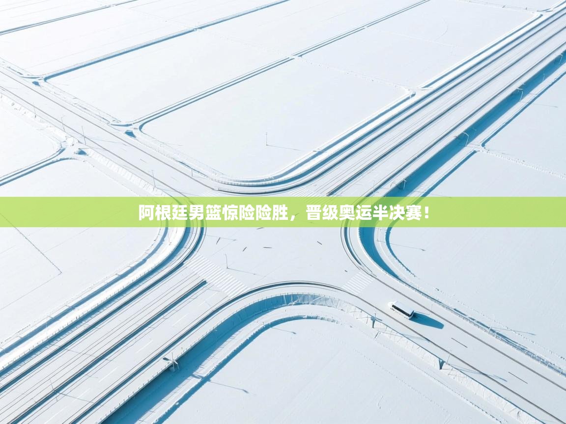 开云体育app投诉-阿根廷男篮惊险险胜，晋级奥运半决赛！  第4张