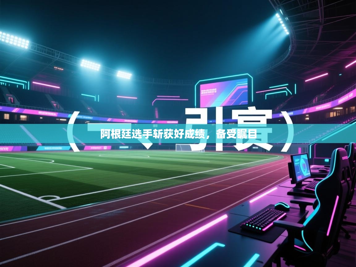 开云体育网络异常修复-阿根廷选手斩获好成绩,备受瞩目 第4张