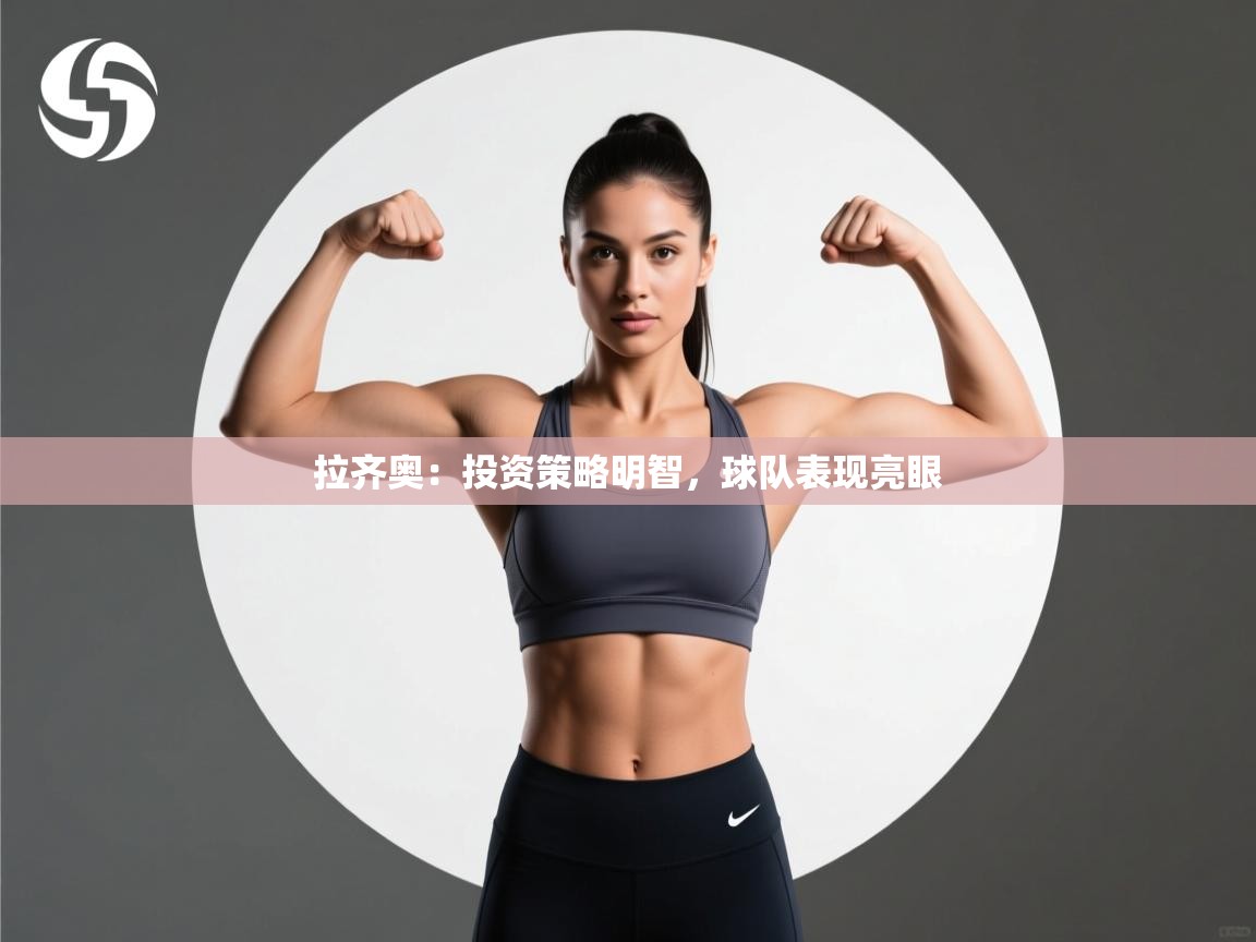 开云体育app官网下载地址-拉齐奥：投资策略明智，球队表现亮眼  第1张