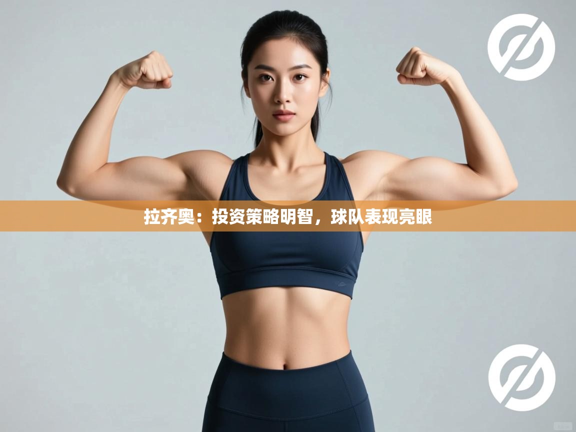 开云体育app官网下载地址-拉齐奥：投资策略明智，球队表现亮眼  第2张