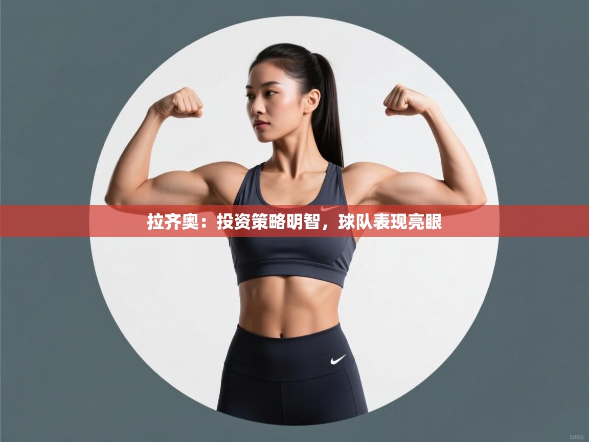 开云体育app官网下载地址-拉齐奥：投资策略明智，球队表现亮眼  第4张