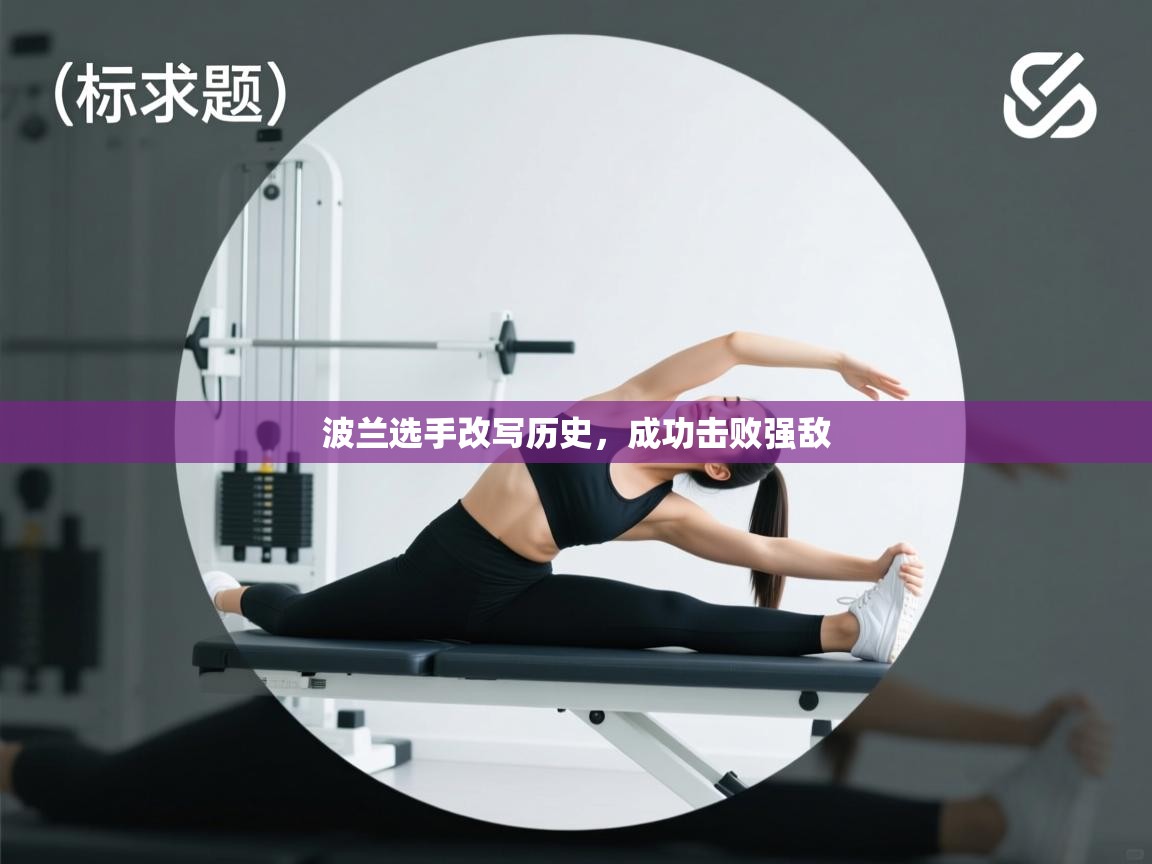 开云体育消息订阅关闭-波兰选手改写历史，成功击败强敌  第3张