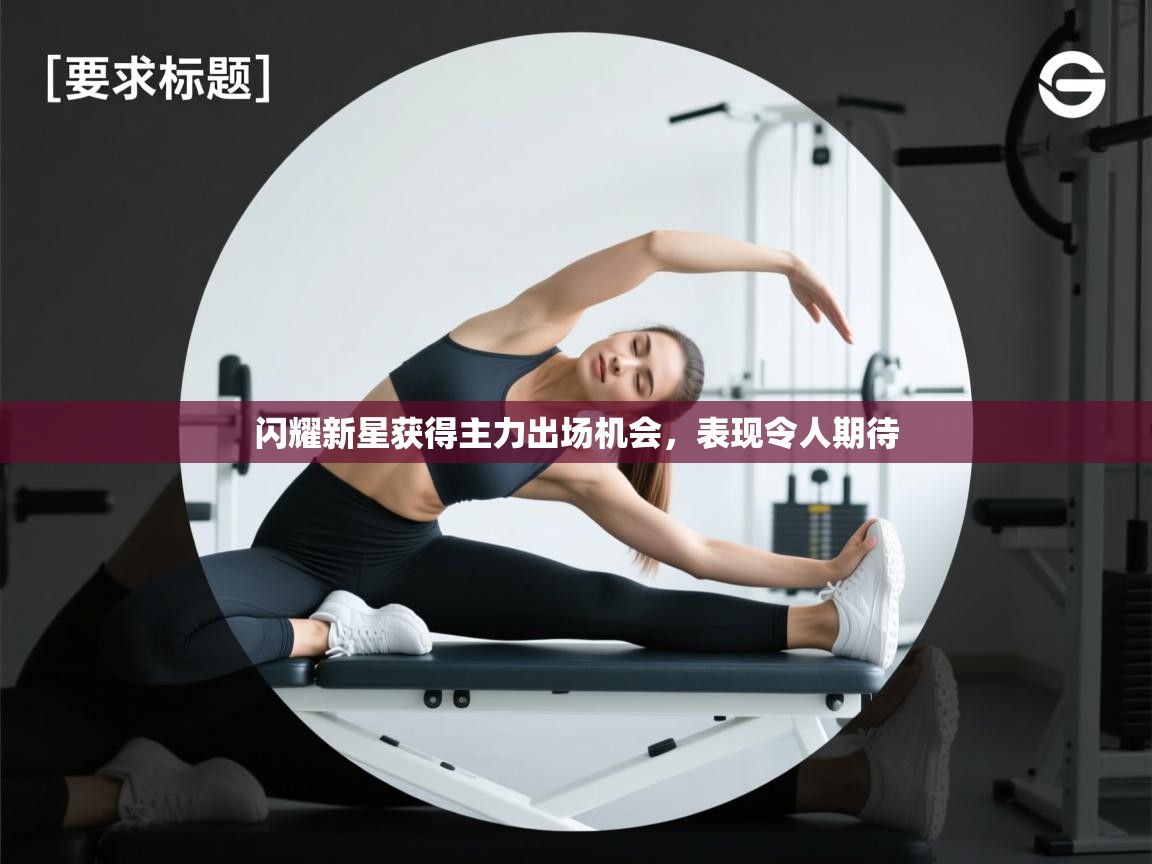 开云体育新人指引-闪耀新星获得主力出场机会,表现令人期待 第2张